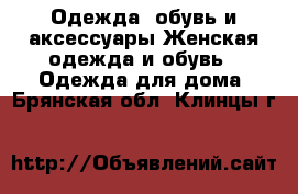 Одежда, обувь и аксессуары Женская одежда и обувь - Одежда для дома. Брянская обл.,Клинцы г.